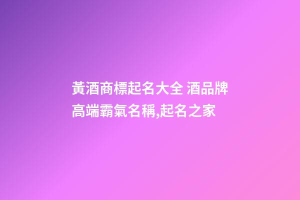 黃酒商標起名大全 酒品牌高端霸氣名稱,起名之家-第1張-商標起名-玄機派